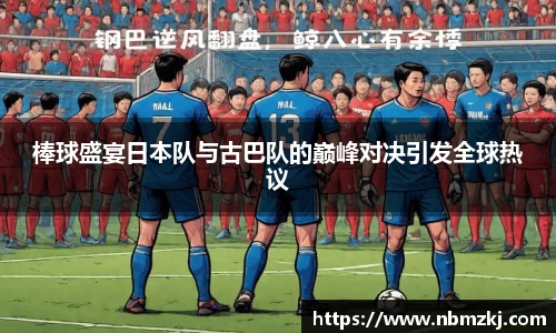 棒球盛宴日本队与古巴队的巅峰对决引发全球热议