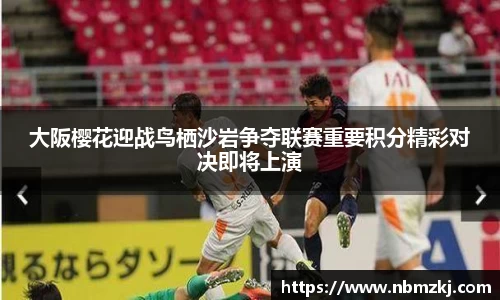 大阪樱花迎战鸟栖沙岩争夺联赛重要积分精彩对决即将上演